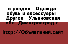  в раздел : Одежда, обувь и аксессуары » Другое . Ульяновская обл.,Димитровград г.